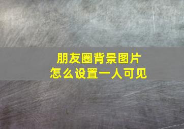 朋友圈背景图片怎么设置一人可见