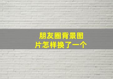 朋友圈背景图片怎样换了一个