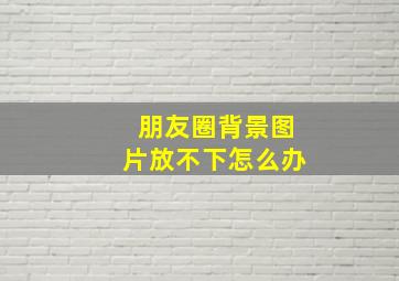 朋友圈背景图片放不下怎么办