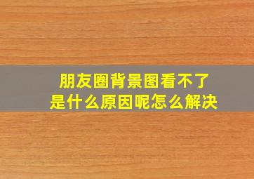 朋友圈背景图看不了是什么原因呢怎么解决