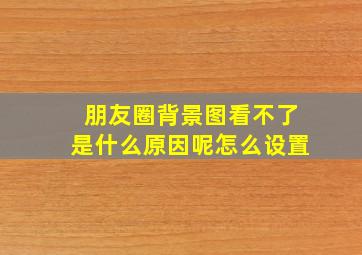 朋友圈背景图看不了是什么原因呢怎么设置