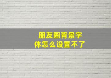 朋友圈背景字体怎么设置不了