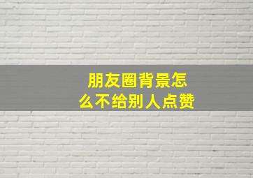 朋友圈背景怎么不给别人点赞