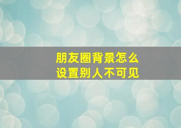 朋友圈背景怎么设置别人不可见