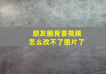 朋友圈背景视频怎么改不了图片了