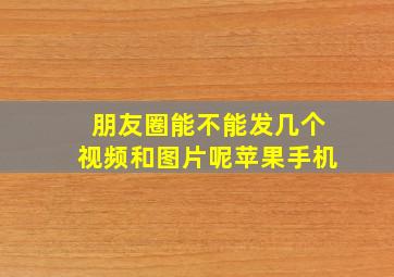 朋友圈能不能发几个视频和图片呢苹果手机