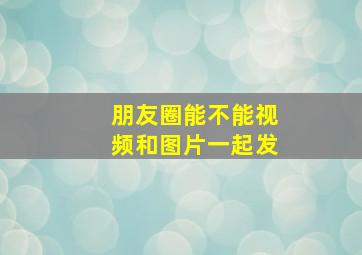 朋友圈能不能视频和图片一起发