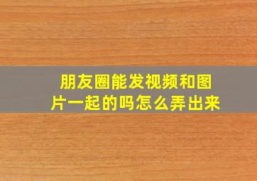 朋友圈能发视频和图片一起的吗怎么弄出来