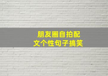 朋友圈自拍配文个性句子搞笑