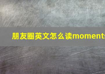 朋友圈英文怎么读moments