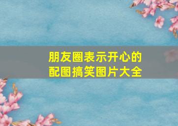 朋友圈表示开心的配图搞笑图片大全