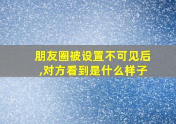 朋友圈被设置不可见后,对方看到是什么样子