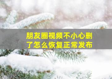 朋友圈视频不小心删了怎么恢复正常发布