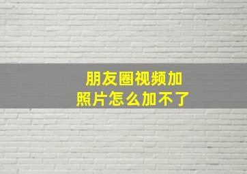 朋友圈视频加照片怎么加不了