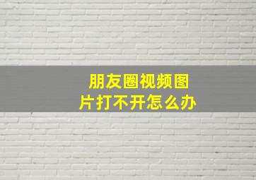 朋友圈视频图片打不开怎么办