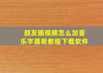 朋友圈视频怎么加音乐字幕呢教程下载软件