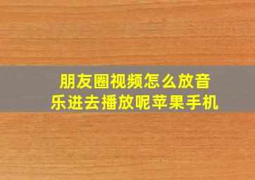 朋友圈视频怎么放音乐进去播放呢苹果手机