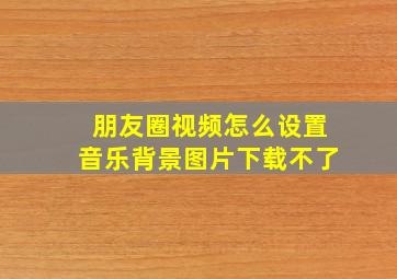 朋友圈视频怎么设置音乐背景图片下载不了