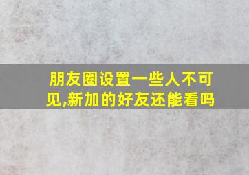 朋友圈设置一些人不可见,新加的好友还能看吗