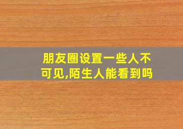 朋友圈设置一些人不可见,陌生人能看到吗