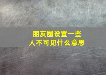 朋友圈设置一些人不可见什么意思