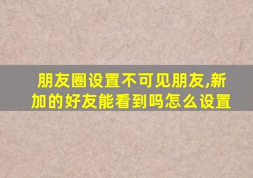 朋友圈设置不可见朋友,新加的好友能看到吗怎么设置