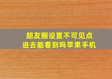 朋友圈设置不可见点进去能看到吗苹果手机