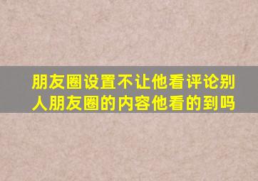 朋友圈设置不让他看评论别人朋友圈的内容他看的到吗