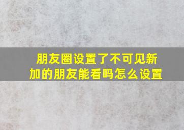 朋友圈设置了不可见新加的朋友能看吗怎么设置