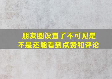 朋友圈设置了不可见是不是还能看到点赞和评论