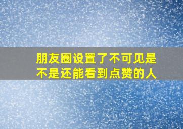 朋友圈设置了不可见是不是还能看到点赞的人