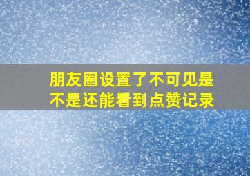 朋友圈设置了不可见是不是还能看到点赞记录