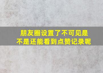 朋友圈设置了不可见是不是还能看到点赞记录呢