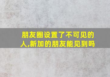 朋友圈设置了不可见的人,新加的朋友能见到吗