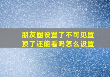 朋友圈设置了不可见置顶了还能看吗怎么设置