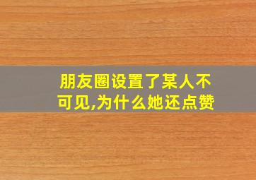 朋友圈设置了某人不可见,为什么她还点赞