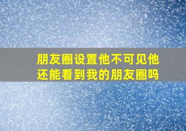 朋友圈设置他不可见他还能看到我的朋友圈吗