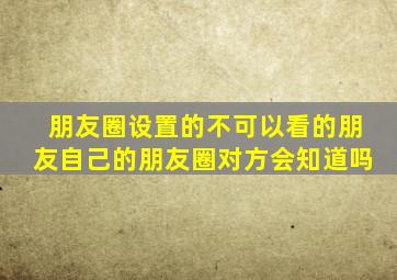 朋友圈设置的不可以看的朋友自己的朋友圈对方会知道吗