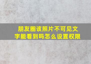 朋友圈该照片不可见文字能看到吗怎么设置权限