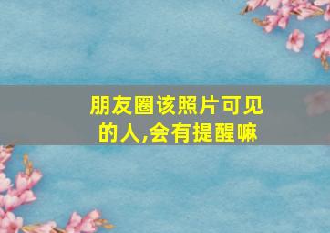 朋友圈该照片可见的人,会有提醒嘛