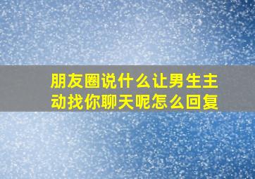 朋友圈说什么让男生主动找你聊天呢怎么回复