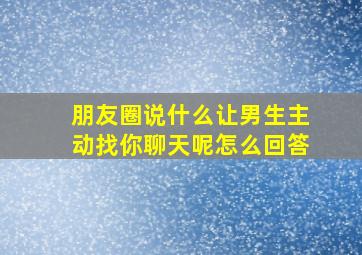 朋友圈说什么让男生主动找你聊天呢怎么回答