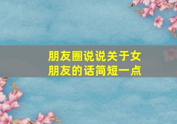 朋友圈说说关于女朋友的话简短一点