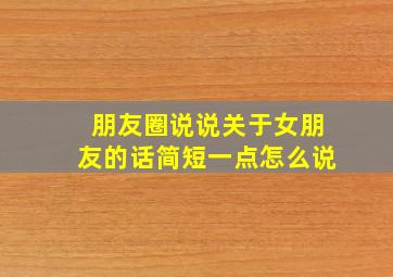 朋友圈说说关于女朋友的话简短一点怎么说