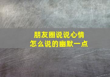 朋友圈说说心情怎么说的幽默一点