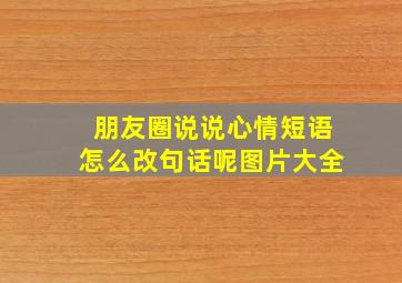 朋友圈说说心情短语怎么改句话呢图片大全