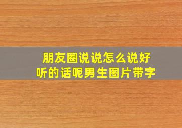 朋友圈说说怎么说好听的话呢男生图片带字