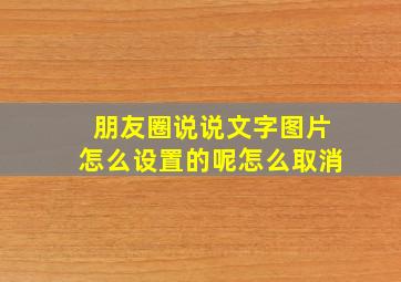 朋友圈说说文字图片怎么设置的呢怎么取消