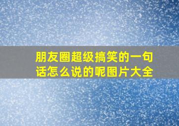 朋友圈超级搞笑的一句话怎么说的呢图片大全