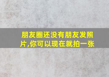 朋友圈还没有朋友发照片,你可以现在就拍一张